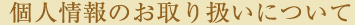 個人情報のお取り扱いについて